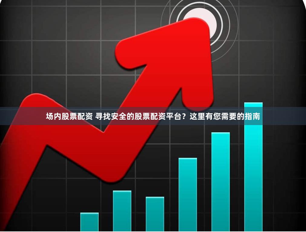 场内股票配资 寻找安全的股票配资平台？这里有您需要的指南
